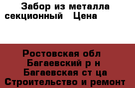 Забор из металла секционный › Цена ­ 15 000 - Ростовская обл., Багаевский р-н, Багаевская ст-ца Строительство и ремонт » Материалы   